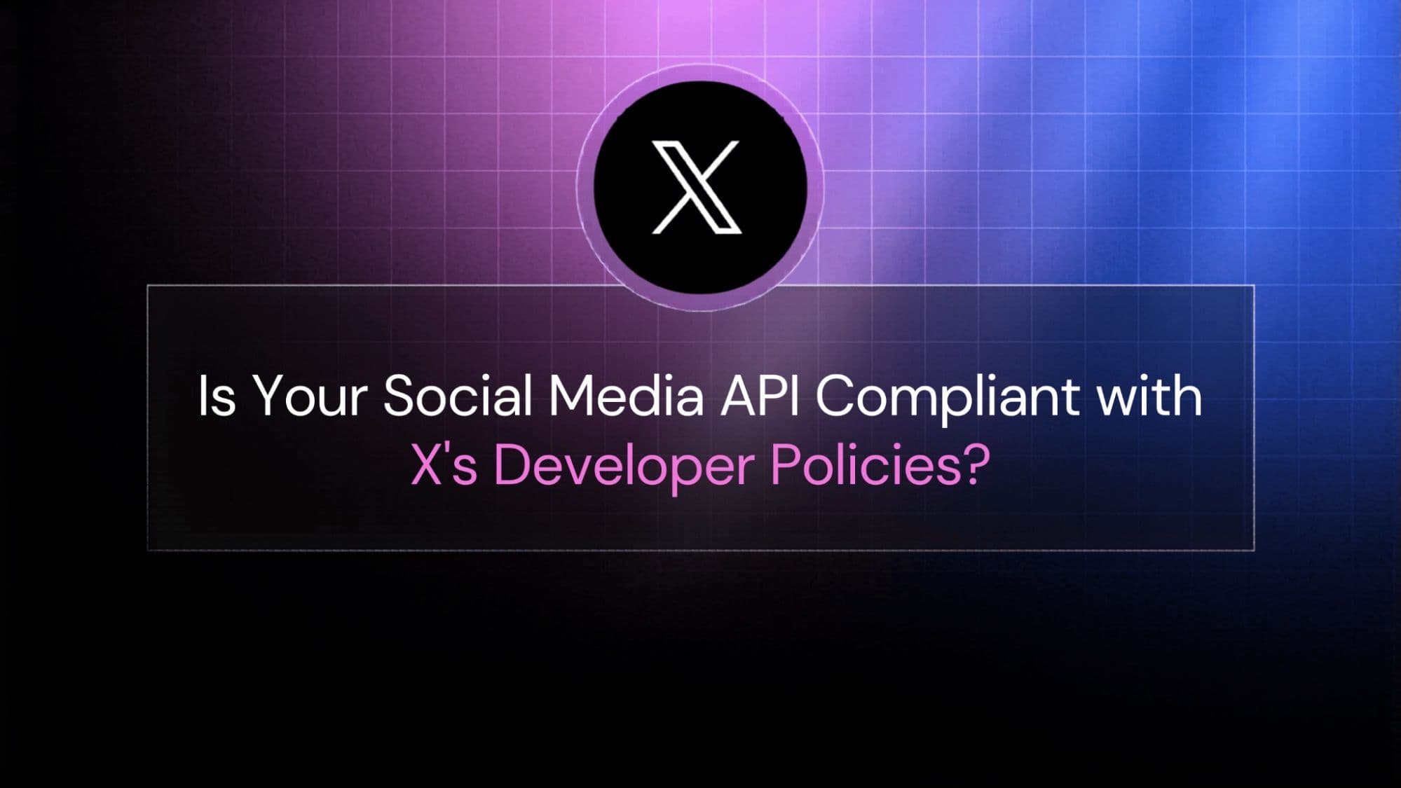 Is Your Social Media API Compliant with X’s Developer Policies?